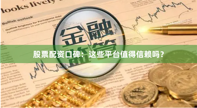 股票配资口碑:这些平台值得信赖吗?