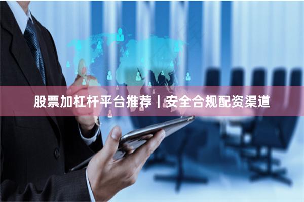 股票加杠杆平台推荐｜安全合规配资渠道