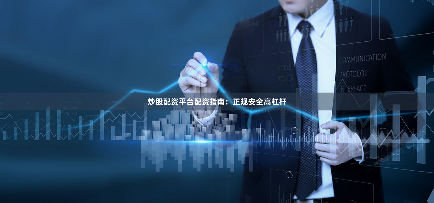 炒股配资平台配资指南：正规安全高杠杆
