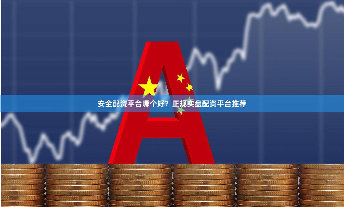 安全配资平台哪个好？正规实盘配资平台推荐