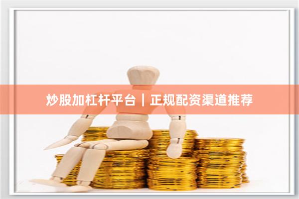 炒股加杠杆平台|正规配资渠道推荐