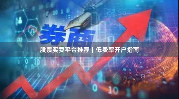 股票买卖平台推荐｜低费率开户指南