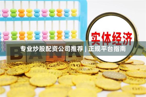 专业炒股配资公司推荐 | 正规平台指南