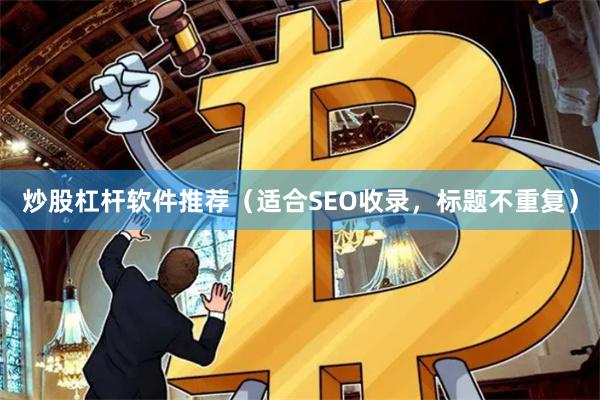 炒股杠杆软件推荐（适合SEO收录，标题不重复）