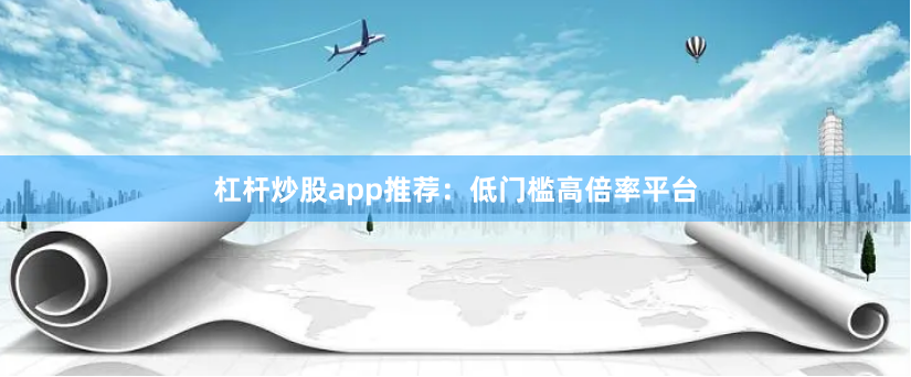 杠杆炒股app推荐：低门槛高倍率平台