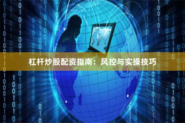 杠杆炒股配资指南：风控与实操技巧