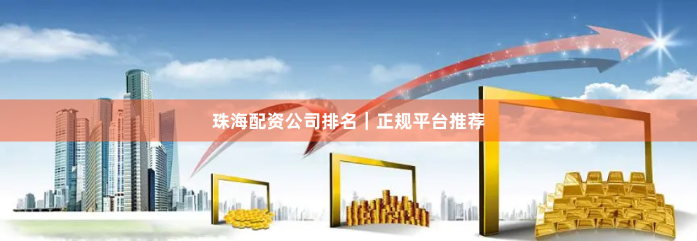 珠海配资公司排名｜正规平台推荐