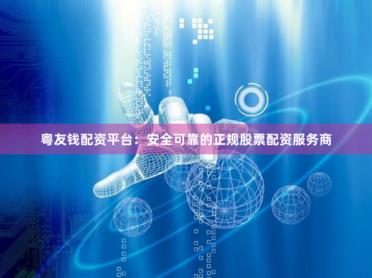 粤友钱配资平台：安全可靠的正规股票配资服务商