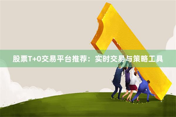 股票T+0交易平台推荐：实时交易与策略工具