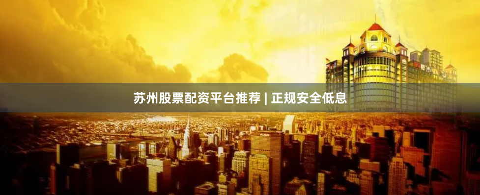 苏州股票配资平台推荐 | 正规安全低息