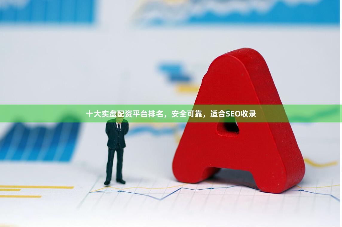十大实盘配资平台排名，安全可靠，适合SEO收录