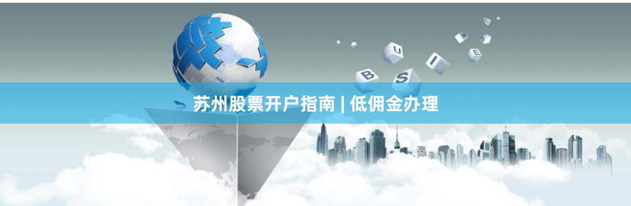 苏州股票开户指南 | 低佣金办理