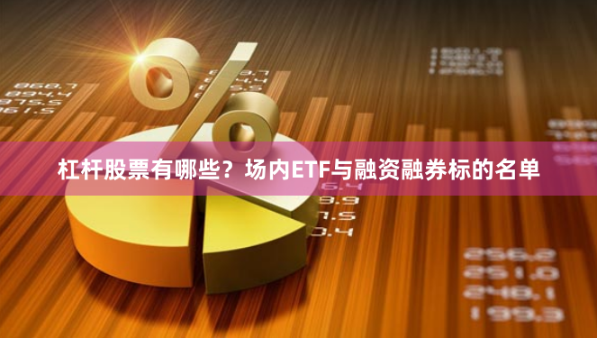杠杆股票有哪些？场内ETF与融资融券标的名单