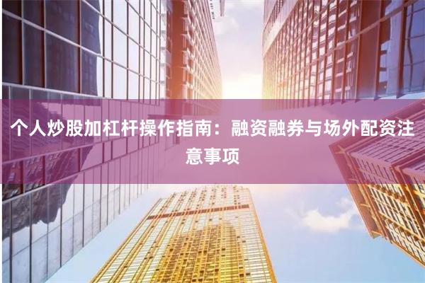个人炒股加杠杆操作指南：融资融券与场外配资注意事项