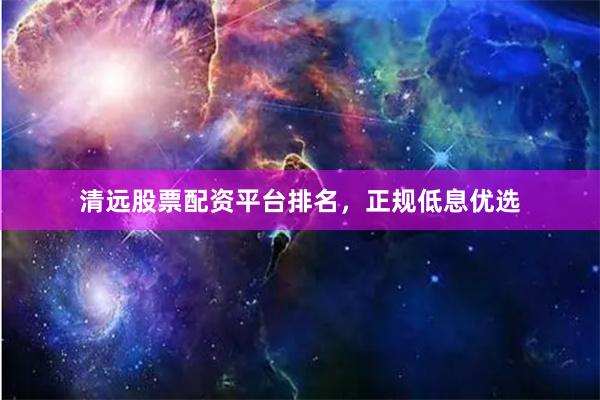 清远股票配资平台排名，正规低息优选