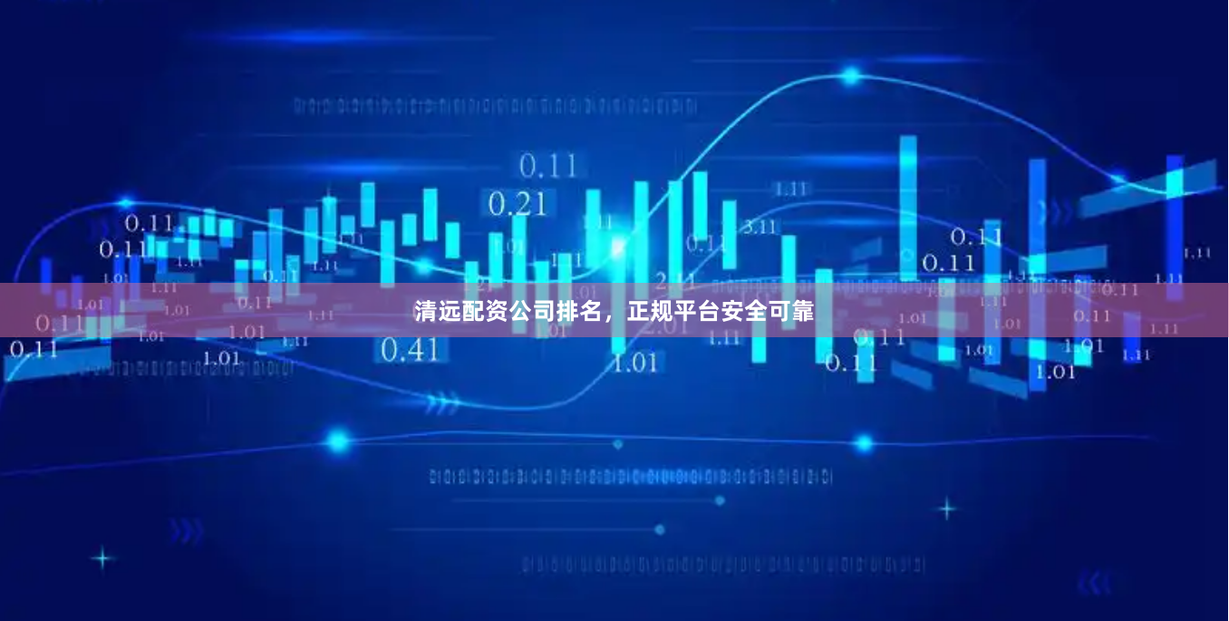 清远配资公司排名，正规平台安全可靠
