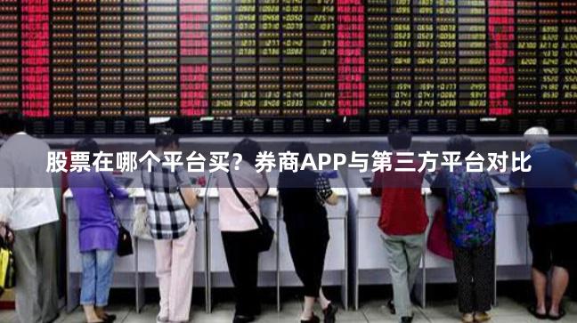 股票在哪个平台买？券商APP与第三方平台对比
