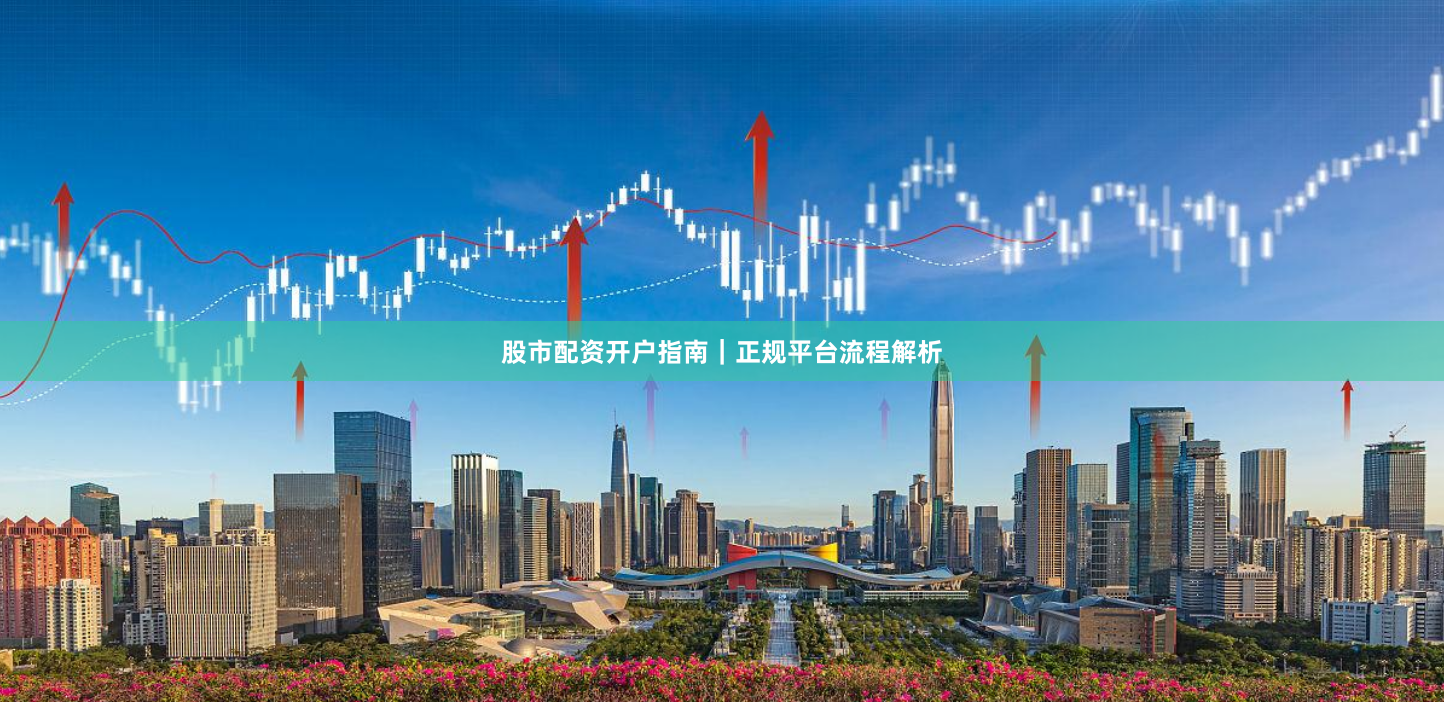 股市配资开户指南｜正规平台流程解析